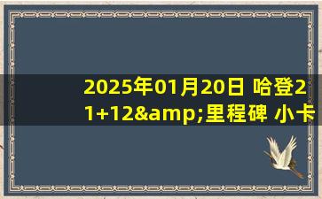 2025年01月20日 哈登21+12&里程碑 小卡19分 詹姆斯25+11 快船3人20+轻取湖人